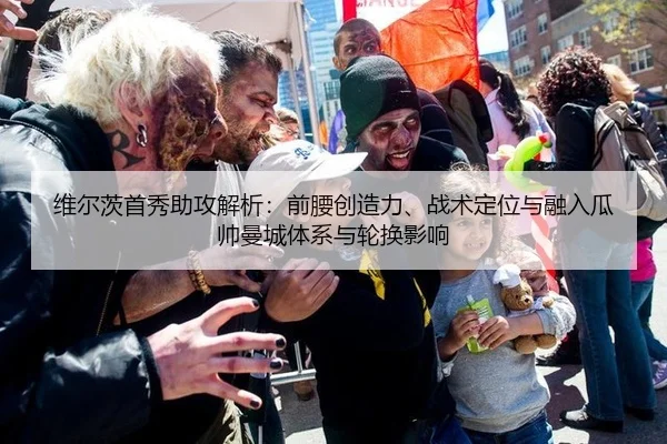 维尔茨首秀助攻解析：前腰创造力、战术定位与融入瓜帅曼城体系与轮换影响