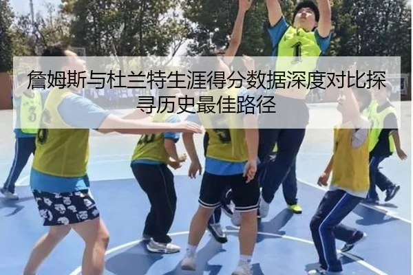 詹姆斯与杜兰特生涯得分数据深度对比探寻历史最佳路径